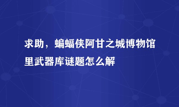 求助，蝙蝠侠阿甘之城博物馆里武器库谜题怎么解