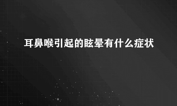 耳鼻喉引起的眩晕有什么症状