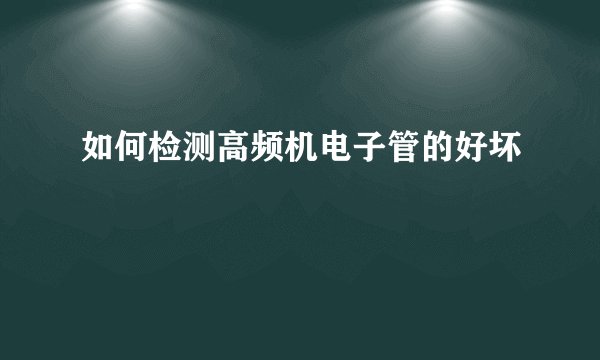 如何检测高频机电子管的好坏