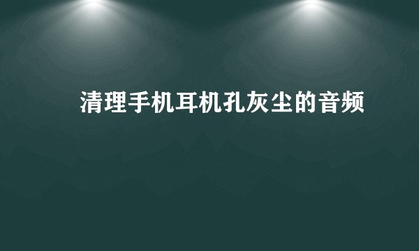 清理手机耳机孔灰尘的音频