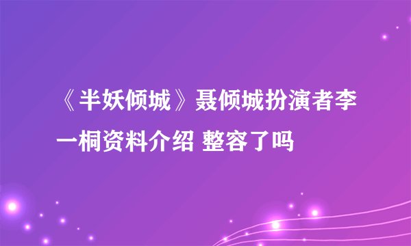 《半妖倾城》聂倾城扮演者李一桐资料介绍 整容了吗