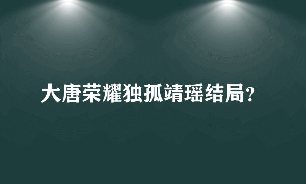 大唐荣耀独孤靖瑶结局?