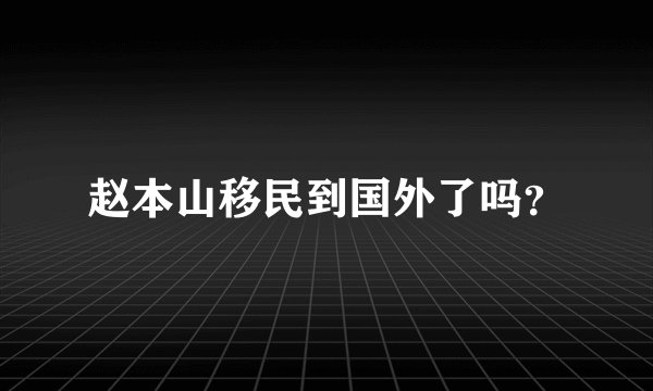 赵本山移民到国外了吗？
