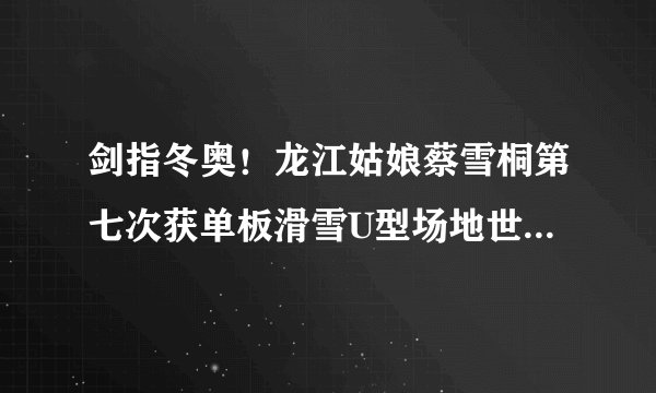 剑指冬奥！龙江姑娘蔡雪桐第七次获单板滑雪U型场地世界杯赛季总冠军