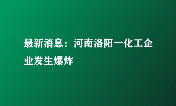 最新消息：河南洛阳一化工企业发生爆炸