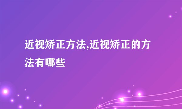 近视矫正方法,近视矫正的方法有哪些
