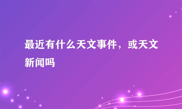 最近有什么天文事件，或天文新闻吗