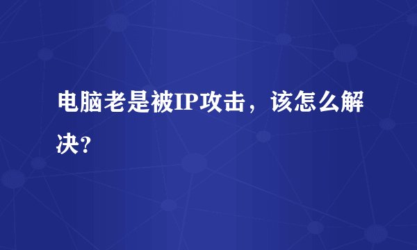 电脑老是被IP攻击，该怎么解决？