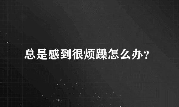 总是感到很烦躁怎么办？