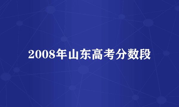 2008年山东高考分数段