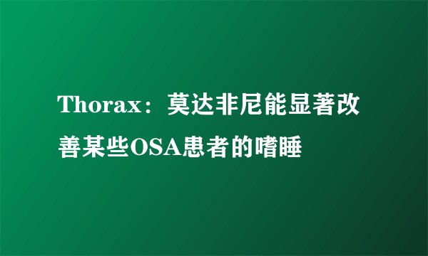 Thorax：莫达非尼能显著改善某些OSA患者的嗜睡