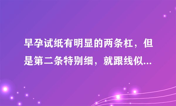 早孕试纸有明显的两条杠，但是第二条特别细，就跟线似的，颜色比较深，是怀孕吗？ - 芝士回答