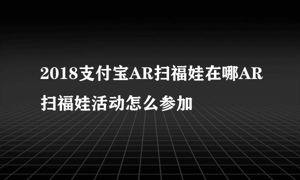 2018支付宝AR扫福娃在哪AR扫福娃活动怎么参加
