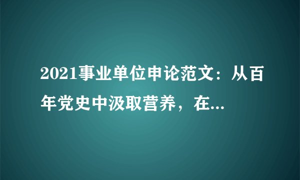2021事业单位申论范文：从百年党史中汲取营养，在服务民生中奉献青春