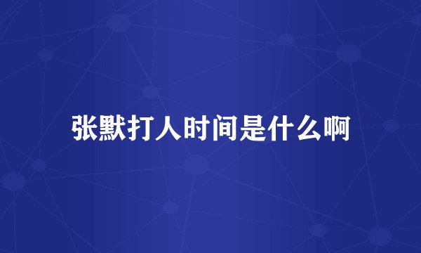 张默打人时间是什么啊