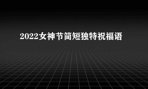 2022女神节简短独特祝福语