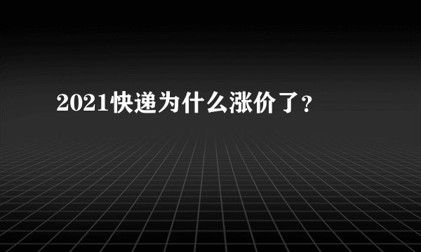 2021快递为什么涨价了?