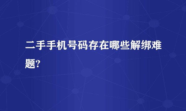 二手手机号码存在哪些解绑难题?