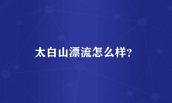 太白山漂流怎么样？