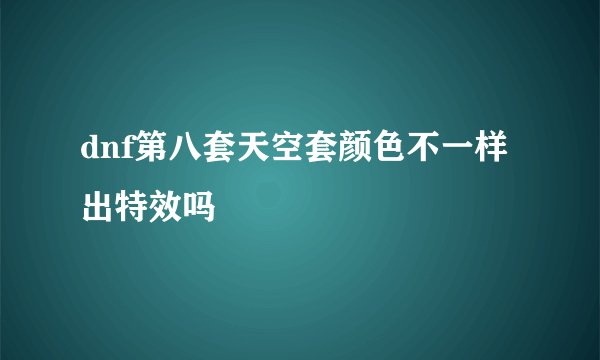 dnf第八套天空套颜色不一样出特效吗