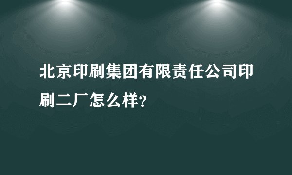 北京印刷集团有限责任公司印刷二厂怎么样?