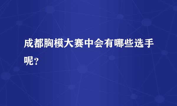 成都胸模大赛中会有哪些选手呢？
