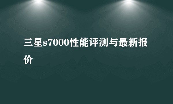 三星s7000性能评测与最新报价
