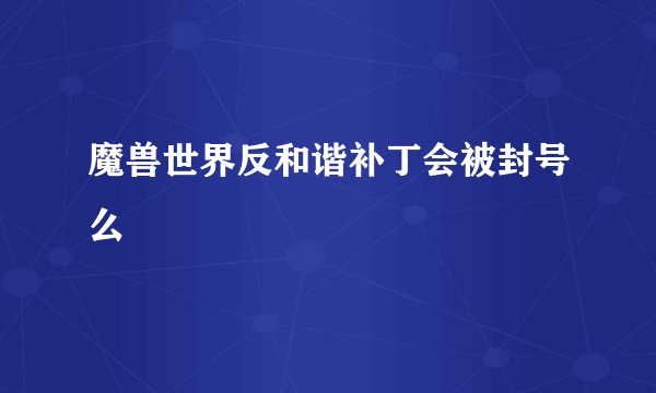 魔兽世界反和谐补丁会被封号么