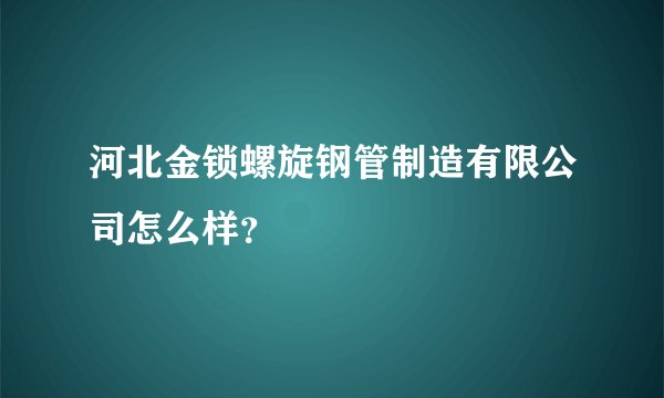 河北金锁螺旋钢管制造有限公司怎么样？