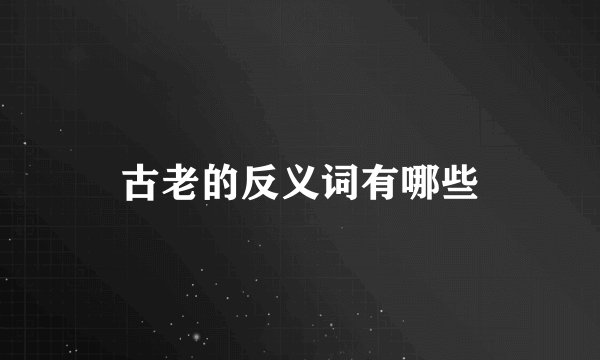 古老的反义词有哪些