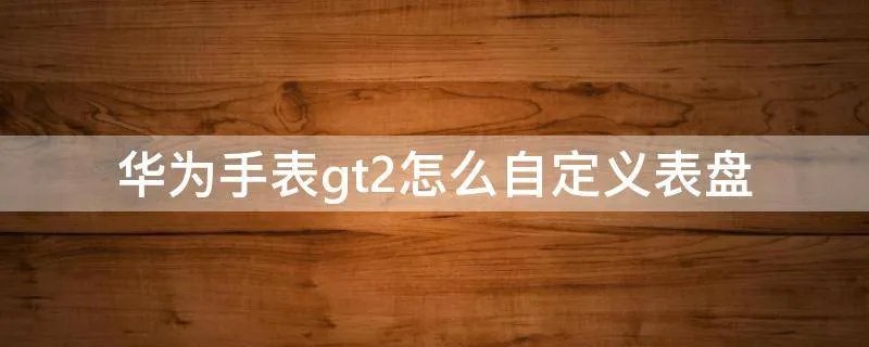 华为手表gt2怎么自定义表盘