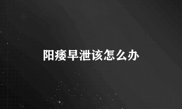 阳痿早泄该怎么办