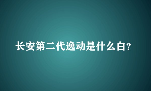 长安第二代逸动是什么白？