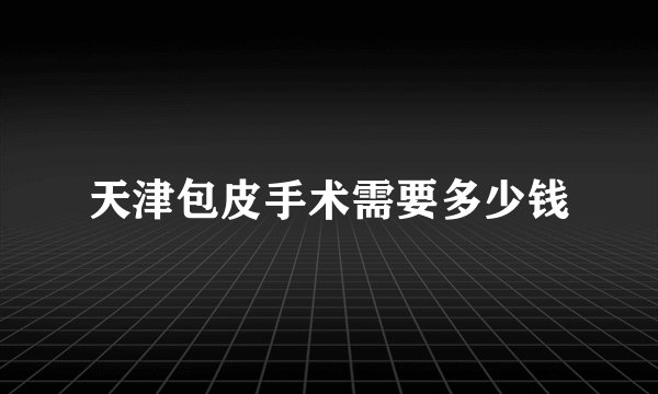 天津包皮手术需要多少钱