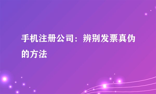 手机注册公司：辨别发票真伪的方法