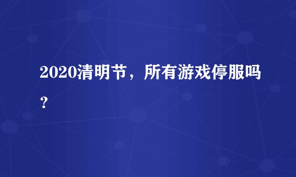 2020清明节，所有游戏停服吗？