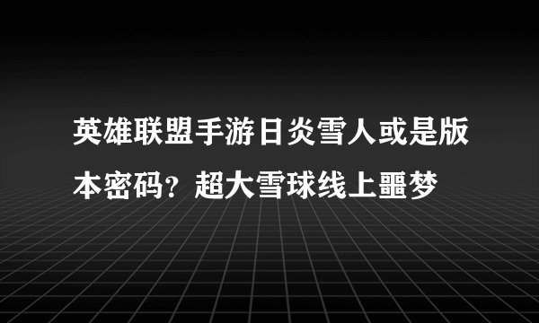 英雄联盟手游日炎雪人或是版本密码？超大雪球线上噩梦