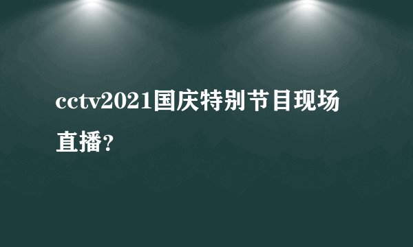 cctv2021国庆特别节目现场直播？
