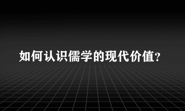 如何认识儒学的现代价值？