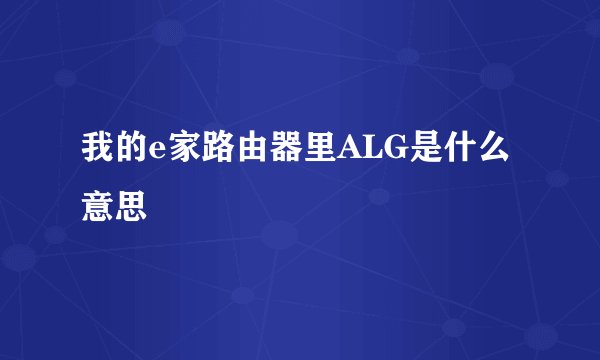 我的e家路由器里ALG是什么意思