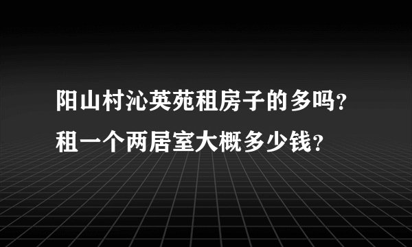 阳山村沁英苑租房子的多吗?租一个两居室大概多少钱?