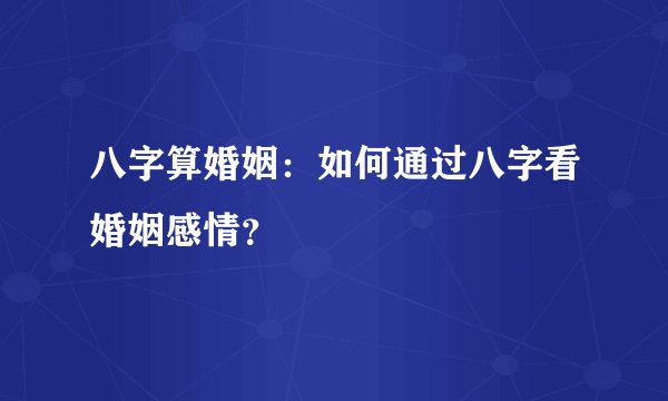八字算婚姻：如何通过八字看婚姻感情？