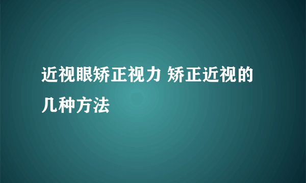 近视眼矫正视力 矫正近视的几种方法