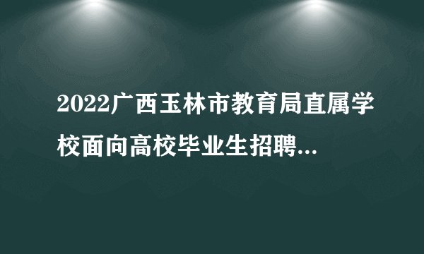 2022广西玉林市教育局直属学校面向高校毕业生招聘教师聘用前公示（二）