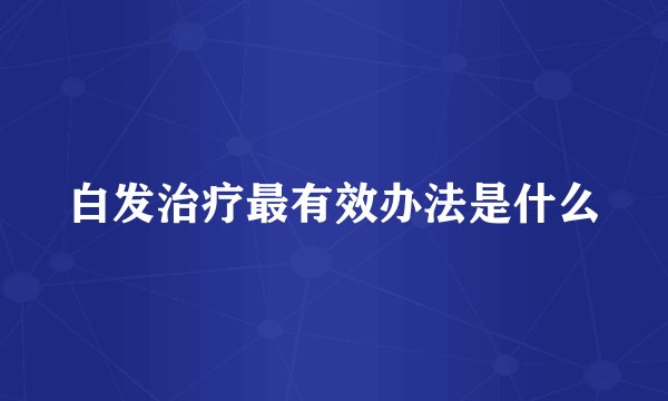 白发治疗最有效办法是什么