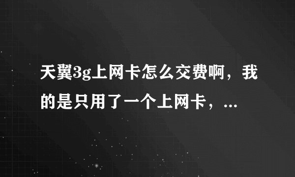 天翼3g上网卡怎么交费啊，我的是只用了一个上网卡，没有用手机号，请问可以从网上交吗？