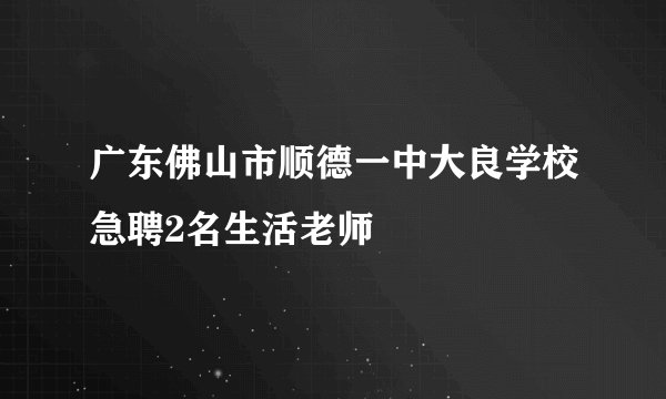 广东佛山市顺德一中大良学校急聘2名生活老师