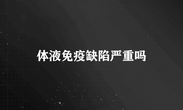 体液免疫缺陷严重吗