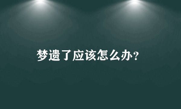 梦遗了应该怎么办？