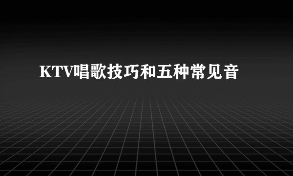 KTV唱歌技巧和五种常见音